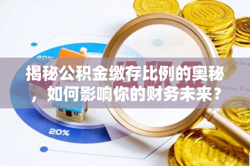路桥揭秘公积金缴存比例的奥秘，如何影响你的财务未来？
