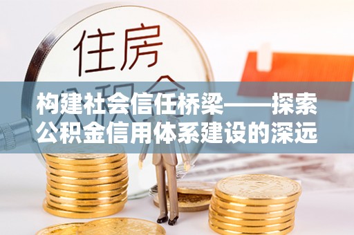 路桥构建社会信任桥梁——探索公积金信用体系建设的深远意义