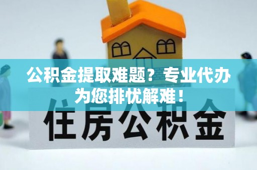 路桥公积金提取难题？专业代办为您排忧解难！