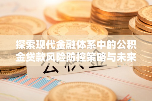 路桥探索现代金融体系中的公积金贷款风险防控策略与未来发展趋势