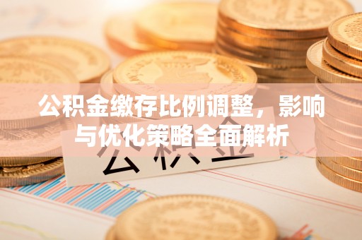 路桥公积金缴存比例调整，影响与优化策略全面解析