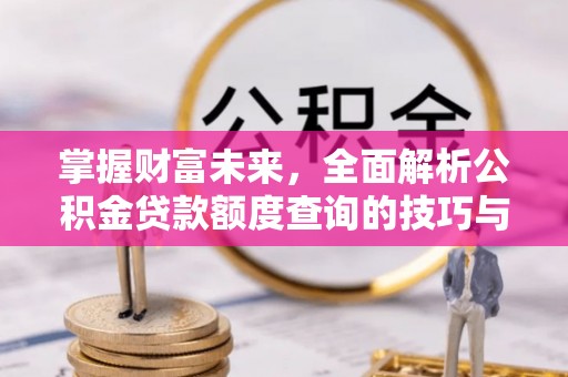 路桥掌握财富未来，全面解析公积金贷款额度查询的技巧与策略