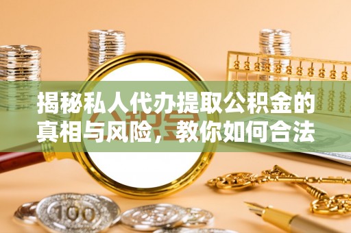 路桥揭秘私人代办提取公积金的真相与风险，教你如何合法合规操作