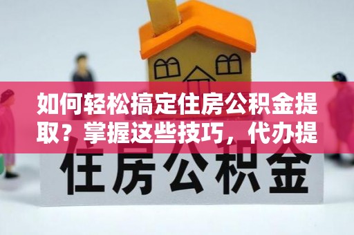 路桥如何轻松搞定住房公积金提取？掌握这些技巧，代办提取住房公积金不再难