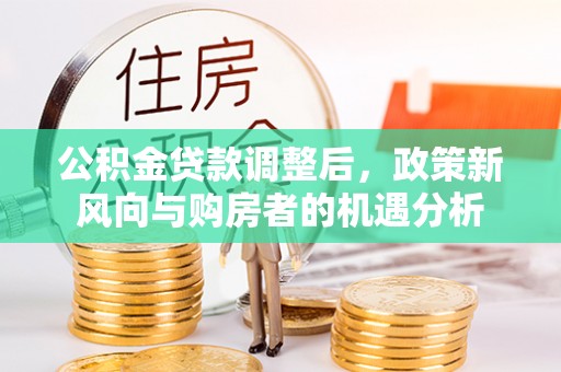 路桥公积金贷款调整后，政策新风向与购房者的机遇分析