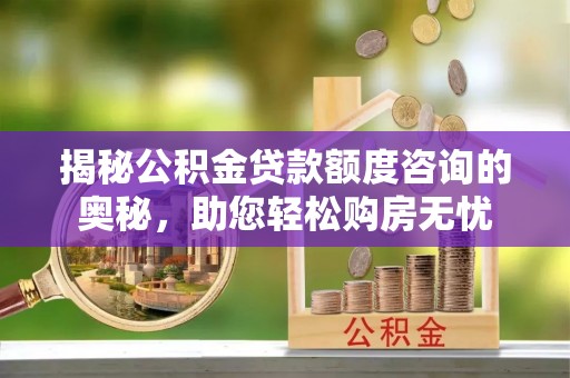 路桥揭秘公积金贷款额度咨询的奥秘，助您轻松购房无忧