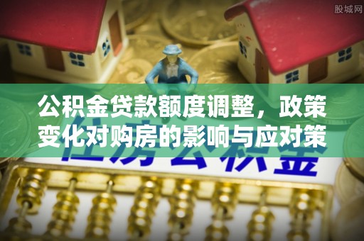 路桥公积金贷款额度调整，政策变化对购房的影响与应对策略