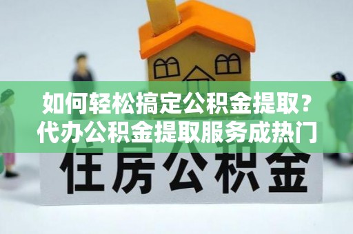 路桥如何轻松搞定公积金提取？代办公积金提取服务成热门选择