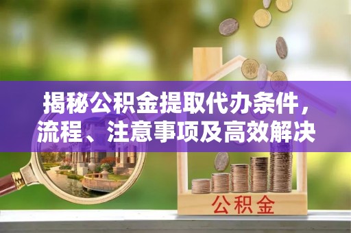 路桥揭秘公积金提取代办条件，流程、注意事项及高效解决方案
