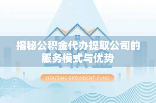 路桥揭秘公积金代办提取公司的服务模式与优势