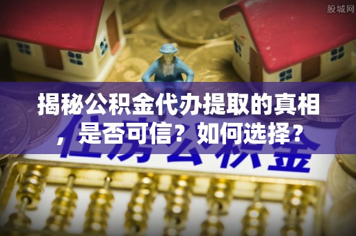 路桥揭秘公积金代办提取的真相，是否可信？如何选择？