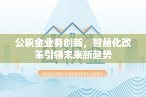 路桥公积金业务创新，智慧化改革引领未来新趋势