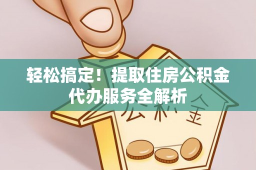 路桥轻松搞定！提取住房公积金代办服务全解析