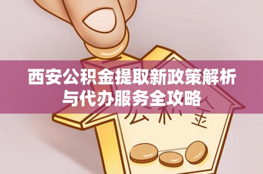 路桥西安公积金提取新政策解析与代办服务全攻略