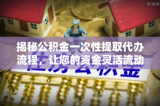 路桥揭秘公积金一次性提取代办流程，让您的资金灵活流动