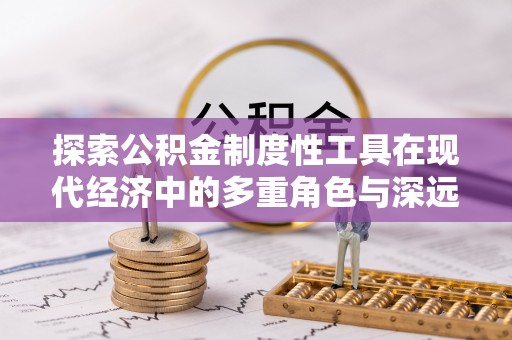 路桥探索公积金制度性工具在现代经济中的多重角色与深远影响