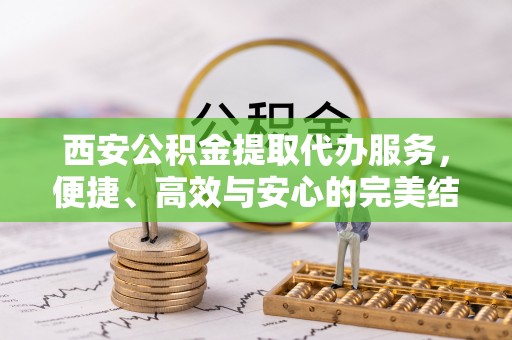 路桥西安公积金提取代办服务，便捷、高效与安心的完美结合