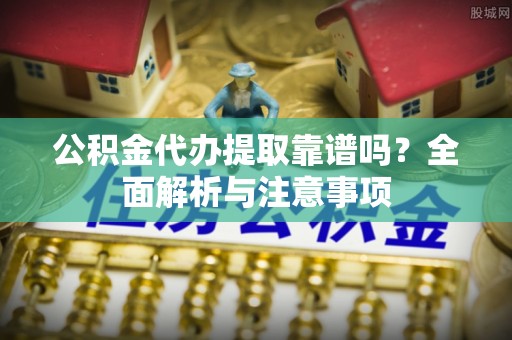 路桥公积金代办提取靠谱吗？全面解析与注意事项