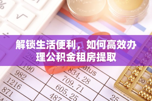 路桥解锁生活便利，如何高效办理公积金租房提取