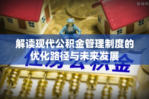 路桥解读现代公积金管理制度的优化路径与未来发展