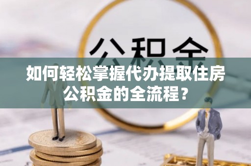 路桥如何轻松掌握代办提取住房公积金的全流程？