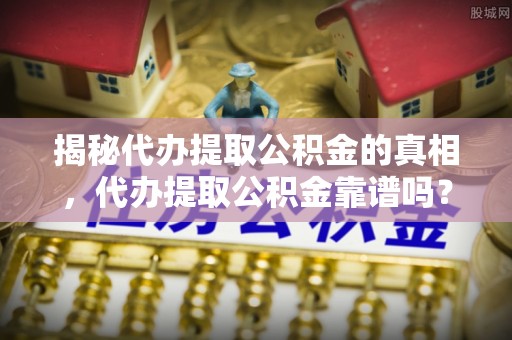 路桥揭秘代办提取公积金的真相，代办提取公积金靠谱吗？