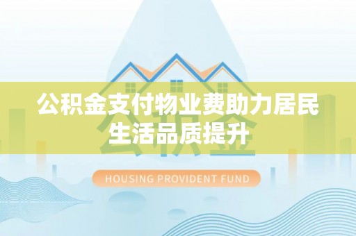 路桥公积金支付物业费助力居民生活品质提升