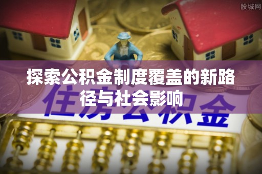 路桥探索公积金制度覆盖的新路径与社会影响
