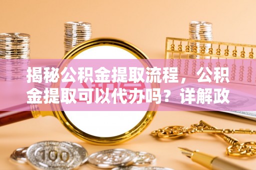 路桥揭秘公积金提取流程，公积金提取可以代办吗？详解政策与实操技巧