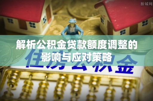路桥解析公积金贷款额度调整的影响与应对策略