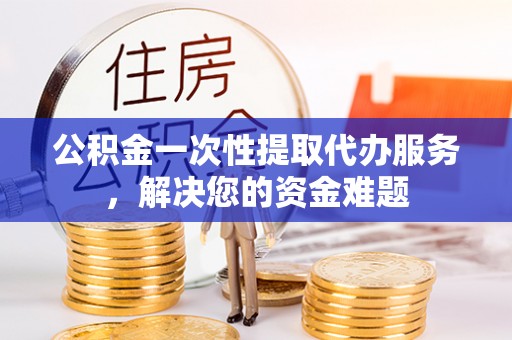 路桥公积金一次性提取代办服务，解决您的资金难题
