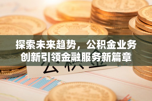 路桥探索未来趋势，公积金业务创新引领金融服务新篇章