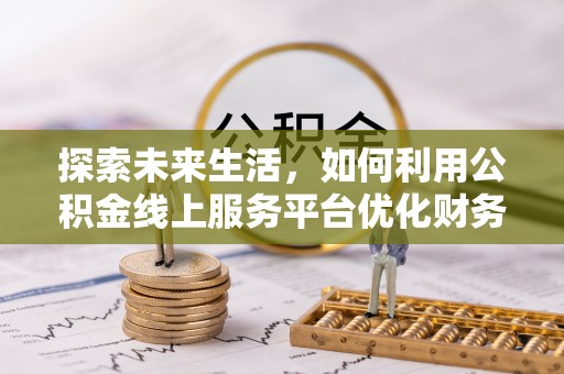 路桥探索未来生活，如何利用公积金线上服务平台优化财务管理