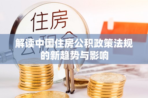 路桥解读中国住房公积政策法规的新趋势与影响