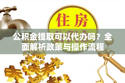 路桥公积金提取可以代办吗？全面解析政策与操作流程