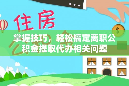 路桥掌握技巧，轻松搞定离职公积金提取代办相关问题