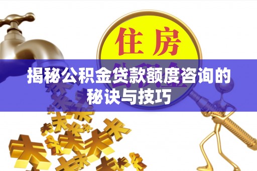 路桥揭秘公积金贷款额度咨询的秘诀与技巧