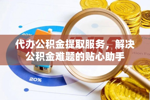 路桥代办公积金提取服务，解决公积金难题的贴心助手