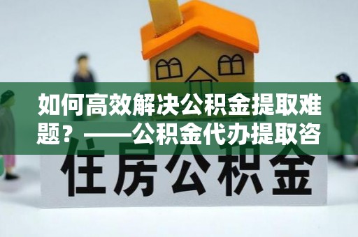路桥如何高效解决公积金提取难题？——公积金代办提取咨询服务全解析