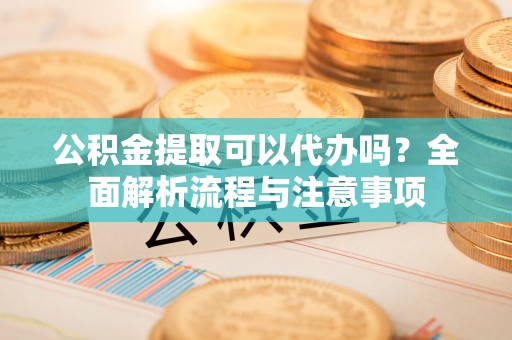 路桥公积金提取可以代办吗？全面解析流程与注意事项