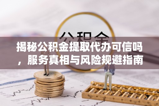 路桥揭秘公积金提取代办可信吗，服务真相与风险规避指南