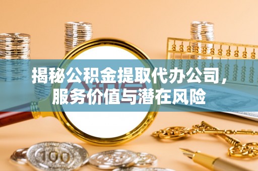 路桥揭秘公积金提取代办公司，服务价值与潜在风险