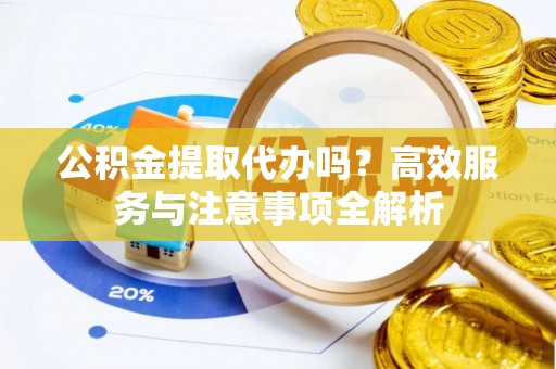 路桥公积金提取代办吗？高效服务与注意事项全解析