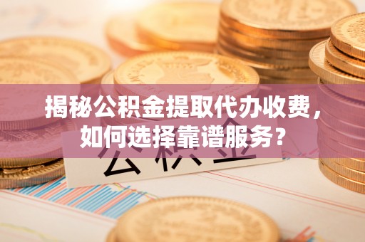 路桥揭秘公积金提取代办收费，如何选择靠谱服务？
