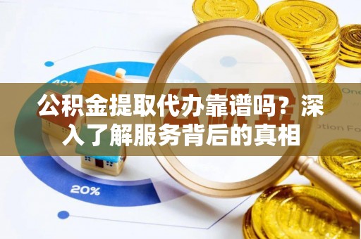 路桥公积金提取代办靠谱吗？深入了解服务背后的真相