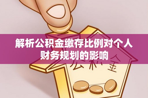 路桥解析公积金缴存比例对个人财务规划的影响