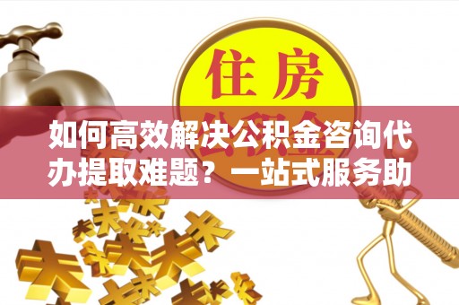 路桥如何高效解决公积金咨询代办提取难题？一站式服务助您轻松搞定