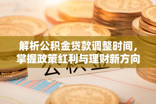 路桥解析公积金贷款调整时间，掌握政策红利与理财新方向