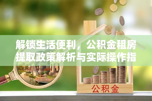 路桥解锁生活便利，公积金租房提取政策解析与实际操作指南