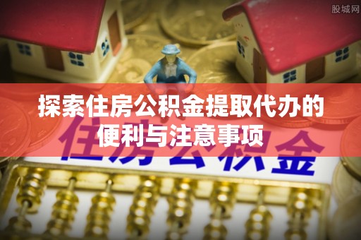 路桥探索住房公积金提取代办的便利与注意事项